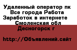 Удаленный оператор пк - Все города Работа » Заработок в интернете   . Смоленская обл.,Десногорск г.